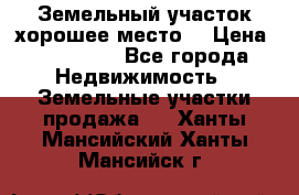 Земельный участок хорошее место  › Цена ­ 900 000 - Все города Недвижимость » Земельные участки продажа   . Ханты-Мансийский,Ханты-Мансийск г.